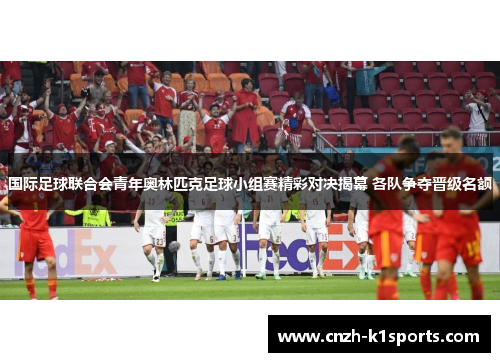 国际足球联合会青年奥林匹克足球小组赛精彩对决揭幕 各队争夺晋级名额