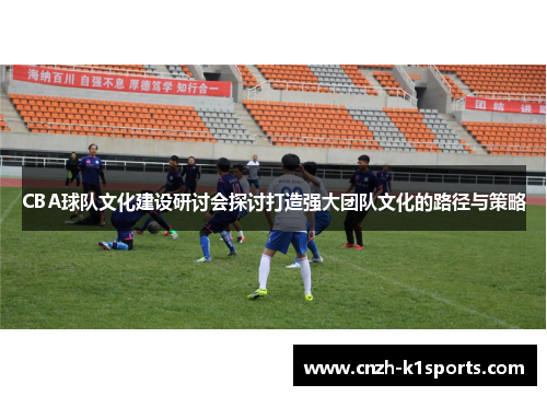 CBA球队文化建设研讨会探讨打造强大团队文化的路径与策略
