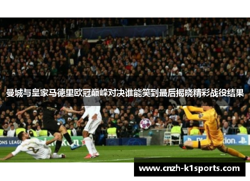 曼城与皇家马德里欧冠巅峰对决谁能笑到最后揭晓精彩战役结果