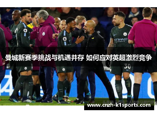 曼城新赛季挑战与机遇并存 如何应对英超激烈竞争