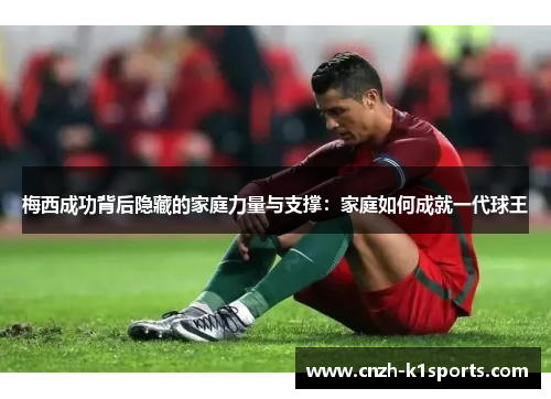 梅西成功背后隐藏的家庭力量与支撑：家庭如何成就一代球王