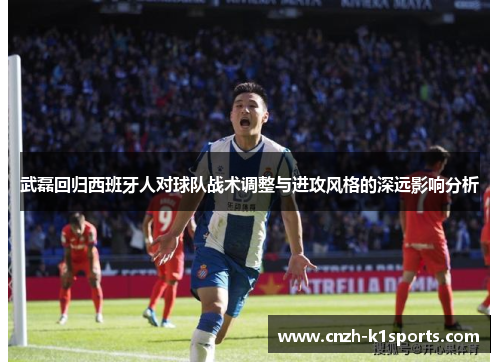 武磊回归西班牙人对球队战术调整与进攻风格的深远影响分析