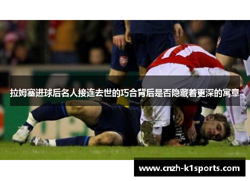 拉姆塞进球后名人接连去世的巧合背后是否隐藏着更深的寓意