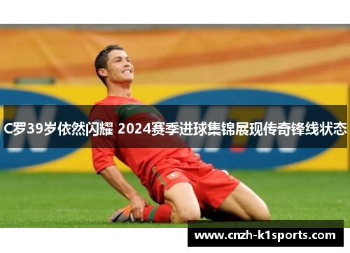 C罗39岁依然闪耀 2024赛季进球集锦展现传奇锋线状态