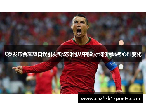 C罗发布会尴尬口误引发热议如何从中解读他的情感与心理变化