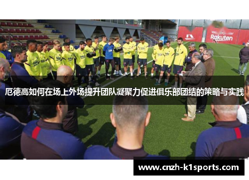 厄德高如何在场上外场提升团队凝聚力促进俱乐部团结的策略与实践