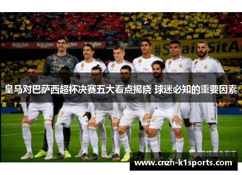 皇马对巴萨西超杯决赛五大看点揭晓 球迷必知的重要因素