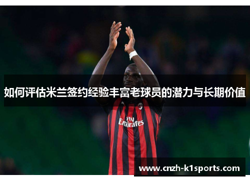 如何评估米兰签约经验丰富老球员的潜力与长期价值