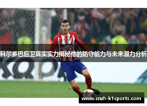 科尔多巴后卫真实实力揭秘他的防守能力与未来潜力分析