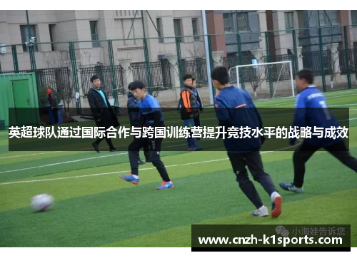 英超球队通过国际合作与跨国训练营提升竞技水平的战略与成效