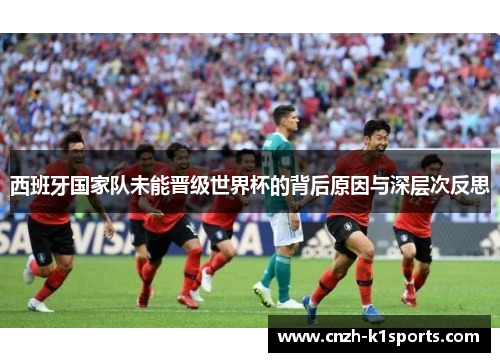 西班牙国家队未能晋级世界杯的背后原因与深层次反思