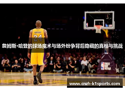 詹姆斯·哈登的球场魔术与场外纷争背后隐藏的真相与挑战