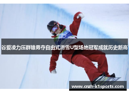 谷爱凌力压群雄勇夺自由式滑雪U型场地冠军成就历史新高