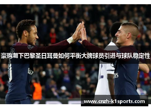 豪购潮下巴黎圣日耳曼如何平衡大牌球员引进与球队稳定性