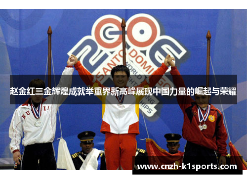 赵金红三金辉煌成就举重界新高峰展现中国力量的崛起与荣耀 赵金红三金辉煌成就举重界新高峰展现中国力量的崛起与荣耀