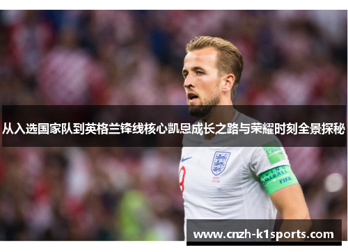 从入选国家队到英格兰锋线核心凯恩成长之路与荣耀时刻全景探秘