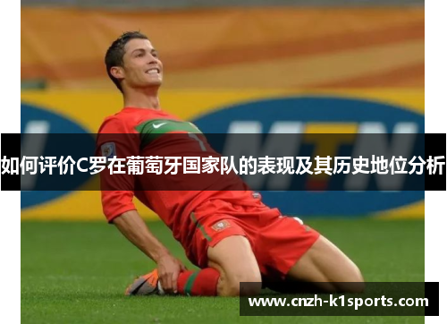 如何评价C罗在葡萄牙国家队的表现及其历史地位分析