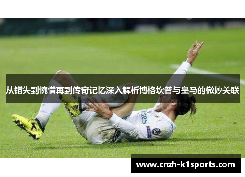 从错失到惋惜再到传奇记忆深入解析博格坎普与皇马的微妙关联