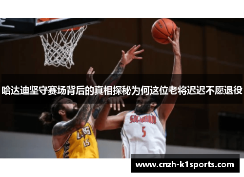哈达迪坚守赛场背后的真相探秘为何这位老将迟迟不愿退役