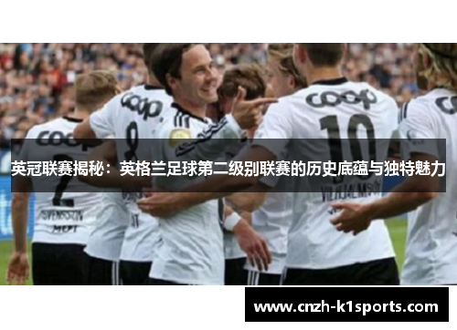英冠联赛揭秘：英格兰足球第二级别联赛的历史底蕴与独特魅力