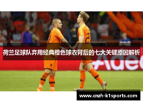 荷兰足球队弃用经典橙色球衣背后的七大关键原因解析 荷兰足球队弃用经典橙色球衣背后的七大关键原因解析