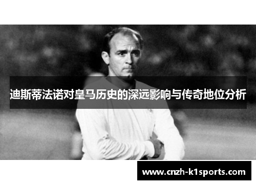 迪斯蒂法诺对皇马历史的深远影响与传奇地位分析