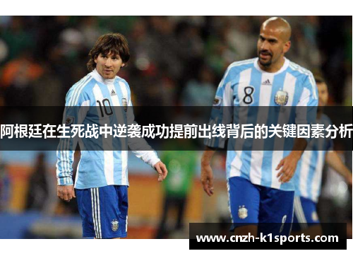 阿根廷在生死战中逆袭成功提前出线背后的关键因素分析