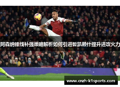 阿森纳锋线补强策略解析如何引进哲凯赖什提升进攻火力