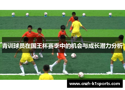 青训球员在国王杯赛季中的机会与成长潜力分析 青训球员在国王杯赛季中的机会与成长潜力分析
