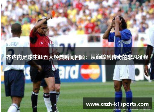 齐达内足球生涯五大经典瞬间回顾：从巅峰到传奇的非凡征程