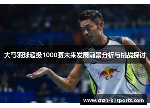 大马羽球超级1000赛未来发展前景分析与挑战探讨 大马羽球超级1000赛未来发展前景分析与挑战探讨